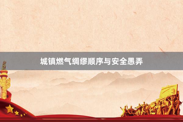 城镇燃气绸缪顺序与安全愚弄