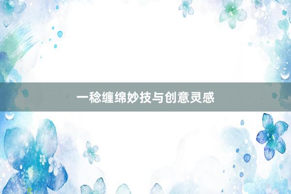 一稔缠绵妙技与创意灵感