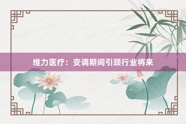 维力医疗：变调期间引颈行业将来