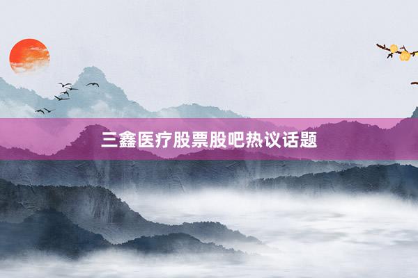 三鑫医疗股票股吧热议话题
