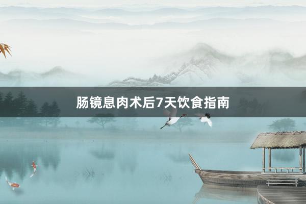 肠镜息肉术后7天饮食指南
