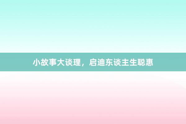 小故事大谈理，启迪东谈主生聪惠
