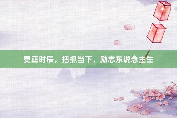更正时辰，把抓当下，励志东说念主生